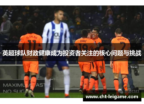 英超球队财政健康成为投资者关注的核心问题与挑战