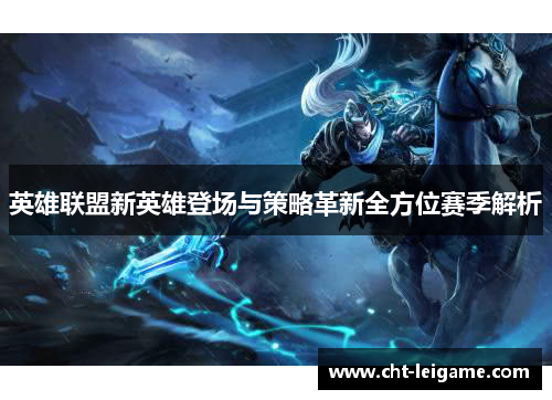英雄联盟新英雄登场与策略革新全方位赛季解析