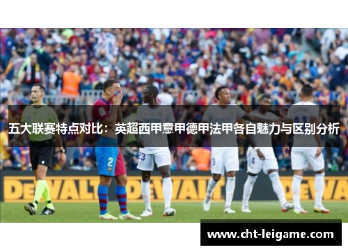 五大联赛特点对比：英超西甲意甲德甲法甲各自魅力与区别分析