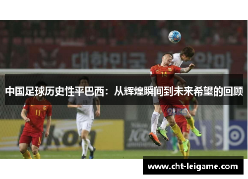 中国足球历史性平巴西：从辉煌瞬间到未来希望的回顾