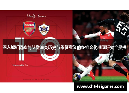 深入解析阿森纳队徽演变历史与象征意义的多维文化溯源研究全景探