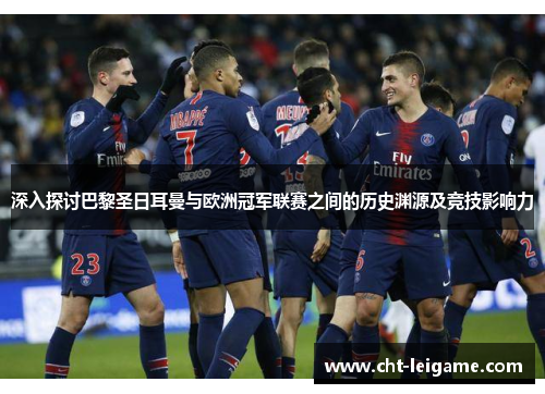 深入探讨巴黎圣日耳曼与欧洲冠军联赛之间的历史渊源及竞技影响力