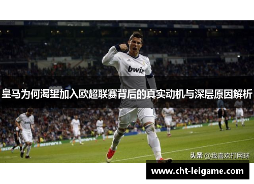 皇马为何渴望加入欧超联赛背后的真实动机与深层原因解析