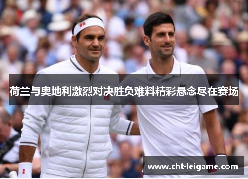 荷兰与奥地利激烈对决胜负难料精彩悬念尽在赛场