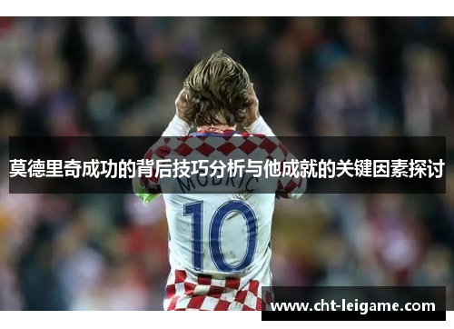 莫德里奇成功的背后技巧分析与他成就的关键因素探讨