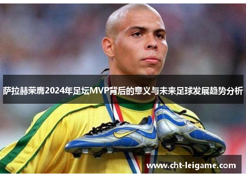 萨拉赫荣膺2024年足坛MVP背后的意义与未来足球发展趋势分析