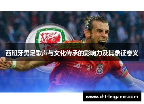 西班牙男足歌声与文化传承的影响力及其象征意义