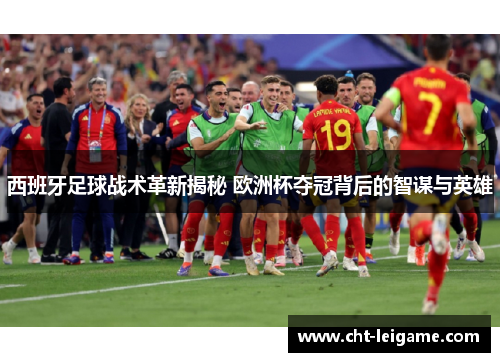 西班牙足球战术革新揭秘 欧洲杯夺冠背后的智谋与英雄