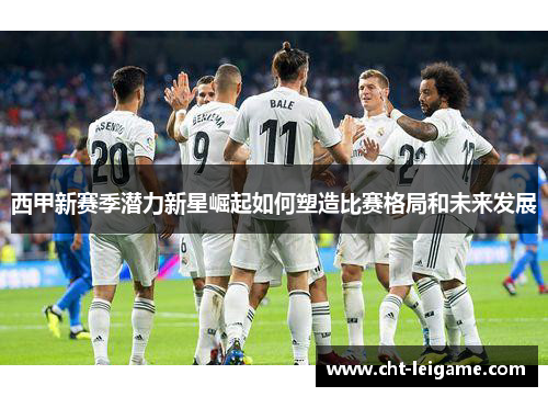西甲新赛季潜力新星崛起如何塑造比赛格局和未来发展