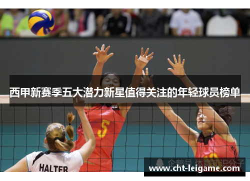 西甲新赛季五大潜力新星值得关注的年轻球员榜单