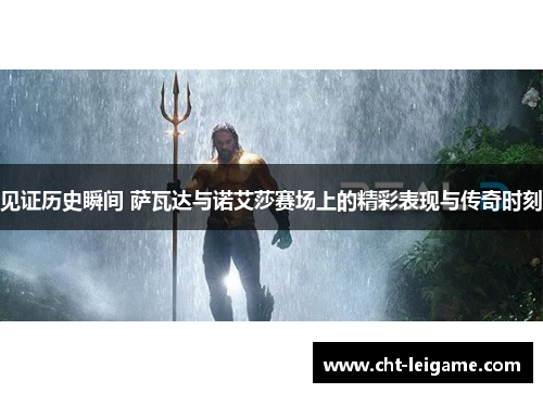 见证历史瞬间 萨瓦达与诺艾莎赛场上的精彩表现与传奇时刻