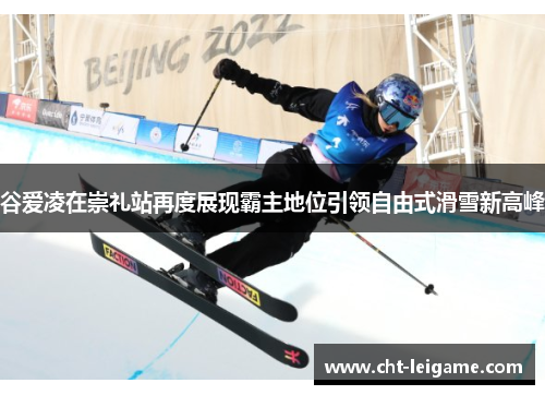 谷爱凌在崇礼站再度展现霸主地位引领自由式滑雪新高峰