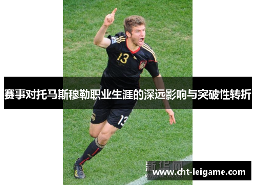 赛事对托马斯穆勒职业生涯的深远影响与突破性转折