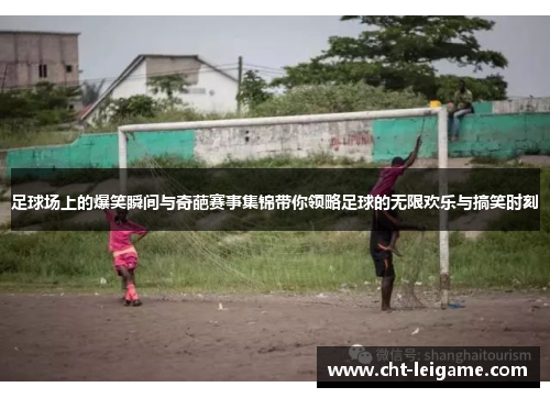 足球场上的爆笑瞬间与奇葩赛事集锦带你领略足球的无限欢乐与搞笑时刻