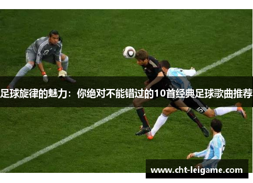 足球旋律的魅力：你绝对不能错过的10首经典足球歌曲推荐
