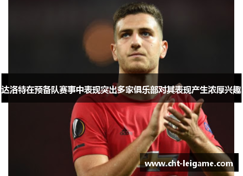 达洛特在预备队赛事中表现突出多家俱乐部对其表现产生浓厚兴趣