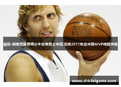 迪克·诺维茨基带领小牛逆袭勇士夺冠 荣膺2011年总决赛MVP成就传奇 迪克·诺维茨基带领小牛逆袭勇士夺冠 荣膺2011年总决赛MVP成就传奇
