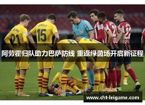 阿劳霍归队助力巴萨防线 重返绿茵场开启新征程