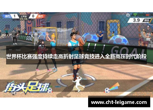 世界杯比赛强度持续走高折射足球竞技进入全新高压时代阶段