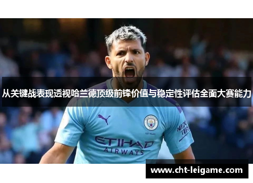 从关键战表现透视哈兰德顶级前锋价值与稳定性评估全面大赛能力 从关键战表现透视哈兰德顶级前锋价值与稳定性评估全面大赛能力