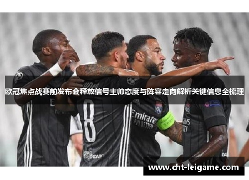 欧冠焦点战赛前发布会释放信号主帅态度与阵容走向解析关键信息全梳理
