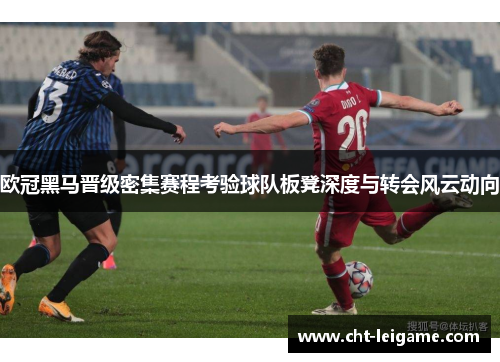 欧冠黑马晋级密集赛程考验球队板凳深度与转会风云动向 欧冠黑马晋级密集赛程考验球队板凳深度与转会风云动向