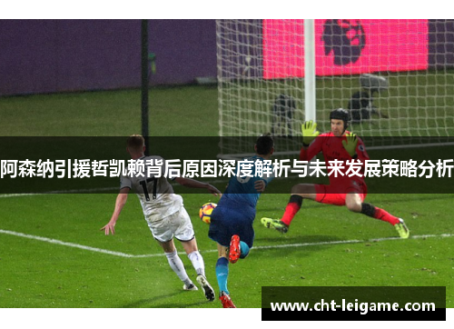 阿森纳引援哲凯赖背后原因深度解析与未来发展策略分析