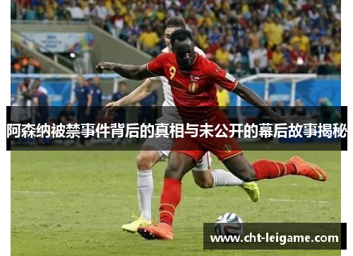 阿森纳被禁事件背后的真相与未公开的幕后故事揭秘