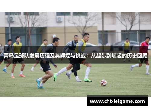 青岛足球队发展历程及其辉煌与挑战：从起步到崛起的历史回顾