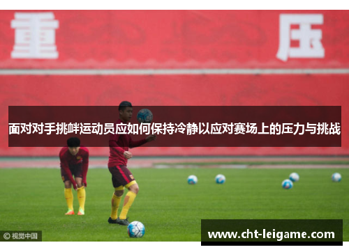 面对对手挑衅运动员应如何保持冷静以应对赛场上的压力与挑战