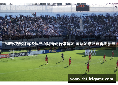 世俱杯决赛将首次落户迈阿密硬石体育场 国际足球盛宴再创新高 世俱杯决赛将首次落户迈阿密硬石体育场 国际足球盛宴再创新高