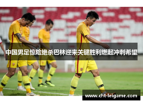 中国男足惊险绝杀巴林迎来关键胜利燃起冲刺希望 中国男足惊险绝杀巴林迎来关键胜利燃起冲刺希望