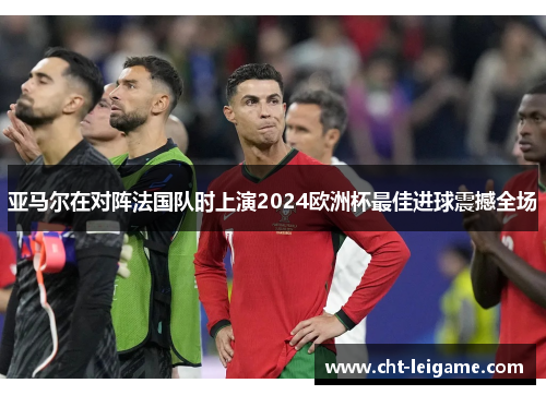 亚马尔在对阵法国队时上演2024欧洲杯最佳进球震撼全场 亚马尔在对阵法国队时上演2024欧洲杯最佳进球震撼全场