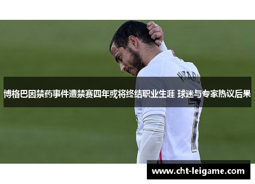 博格巴因禁药事件遭禁赛四年或将终结职业生涯 球迷与专家热议后果
