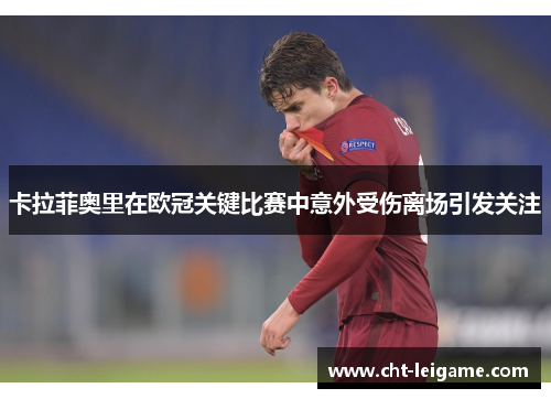 卡拉菲奥里在欧冠关键比赛中意外受伤离场引发关注 卡拉菲奥里在欧冠关键比赛中意外受伤离场引发关注