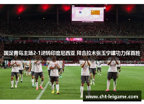 国足青岛主场2-1逆转印度尼西亚 拜合拉木张玉宁建功力保首胜
