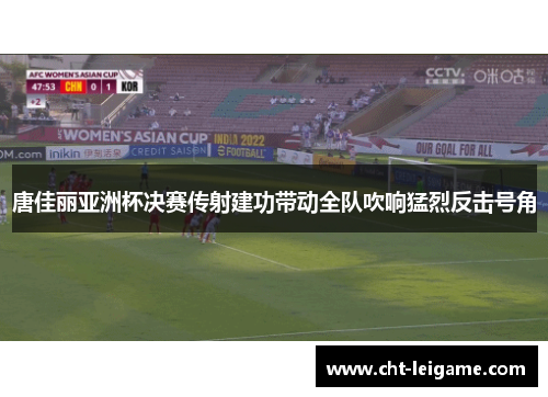 唐佳丽亚洲杯决赛传射建功带动全队吹响猛烈反击号角