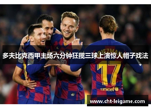 多夫比克西甲主场六分钟狂揽三球上演惊人帽子戏法