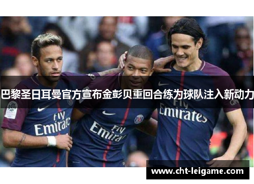 巴黎圣日耳曼官方宣布金彭贝重回合练为球队注入新动力