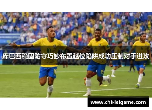 库巴西稳固防守巧妙布置越位陷阱成功压制对手进攻