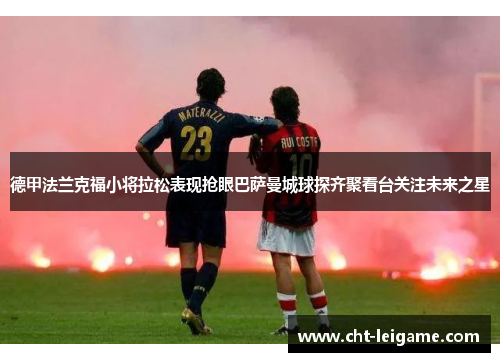 德甲法兰克福小将拉松表现抢眼巴萨曼城球探齐聚看台关注未来之星