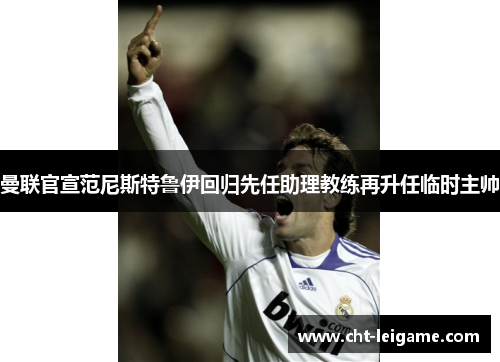 曼联官宣范尼斯特鲁伊回归先任助理教练再升任临时主帅