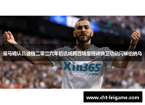 皇马确认吕迪格二零二六年初达成两百场里程碑铁卫功勋闪耀伯纳乌