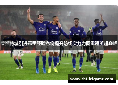 莱斯特城引进意甲经验老将提升防线实力力图重返英超巅峰