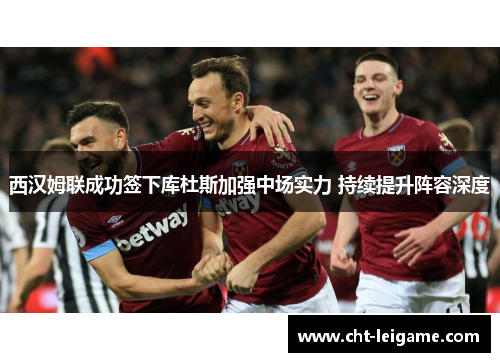 西汉姆联成功签下库杜斯加强中场实力 持续提升阵容深度