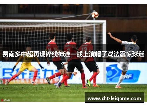 费南多中超再现锋线神迹一战上演帽子戏法震惊球迷