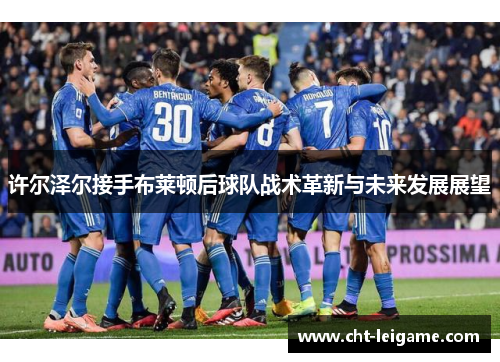 许尔泽尔接手布莱顿后球队战术革新与未来发展展望