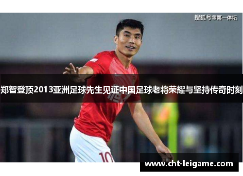 郑智登顶2013亚洲足球先生见证中国足球老将荣耀与坚持传奇时刻