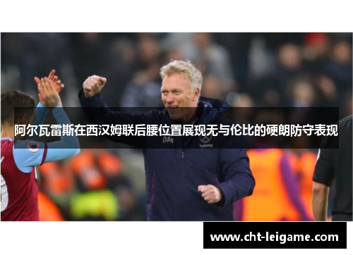阿尔瓦雷斯在西汉姆联后腰位置展现无与伦比的硬朗防守表现