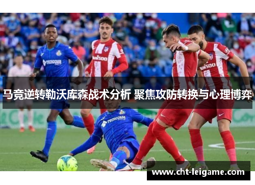 马竞逆转勒沃库森战术分析 聚焦攻防转换与心理博弈